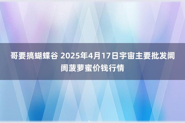哥要搞蝴蝶谷 2025年4月17日宇宙主要批发阛阓菠萝蜜价钱行情