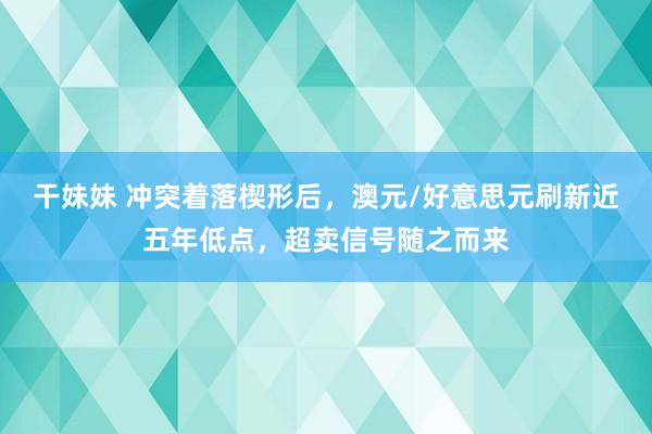 干妹妹 冲突着落楔形后，澳元/好意思元刷新近五年低点，超卖信号随之而来