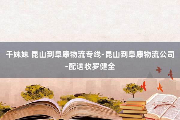 干妹妹 昆山到阜康物流专线-昆山到阜康物流公司-配送收罗健全