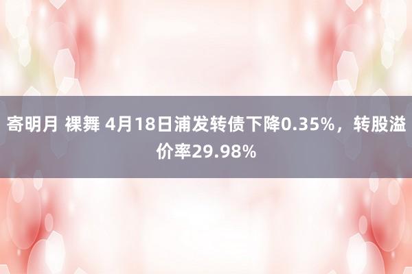寄明月 裸舞 4月18日浦发转债下降0.35%，转股溢价率29.98%