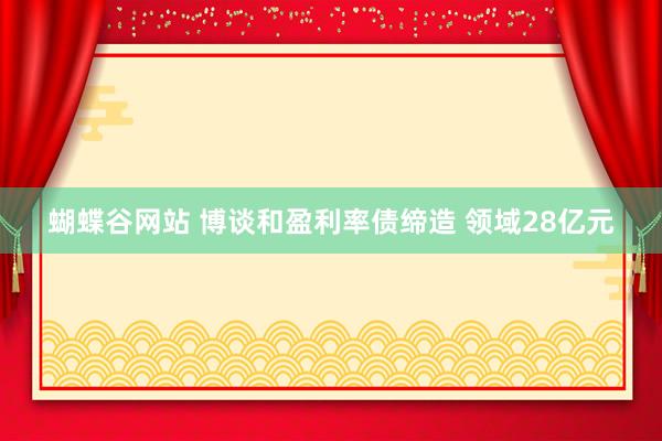 蝴蝶谷网站 博谈和盈利率债缔造 领域28亿元